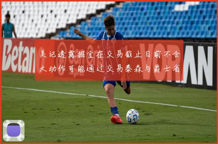 美记透露掘金在交易截止日前不会大动作可能通过交易泰森与爵士省钱