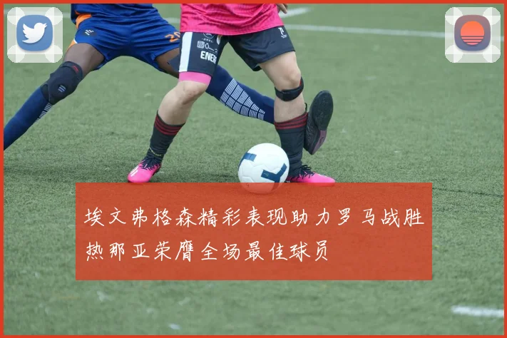 埃文弗格森精彩表现助力罗马战胜热那亚荣膺全场最佳球员