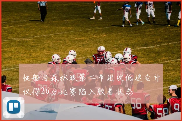 快船与森林狼第二节进攻低迷合计仅得26分比赛陷入胶着状态