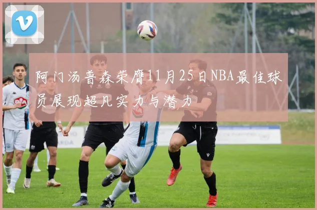 阿门汤普森荣膺11月25日NBA最佳球员展现超凡实力与潜力