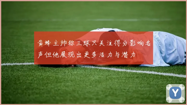 黄蜂主帅称三球只关注得分影响名声但他展现出更多活力与潜力
