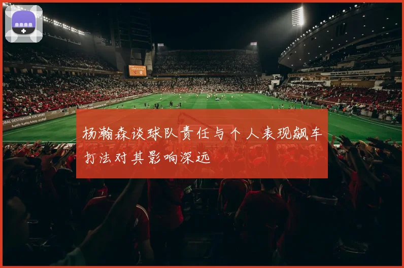 杨瀚森谈球队责任与个人表现飙车打法对其影响深远