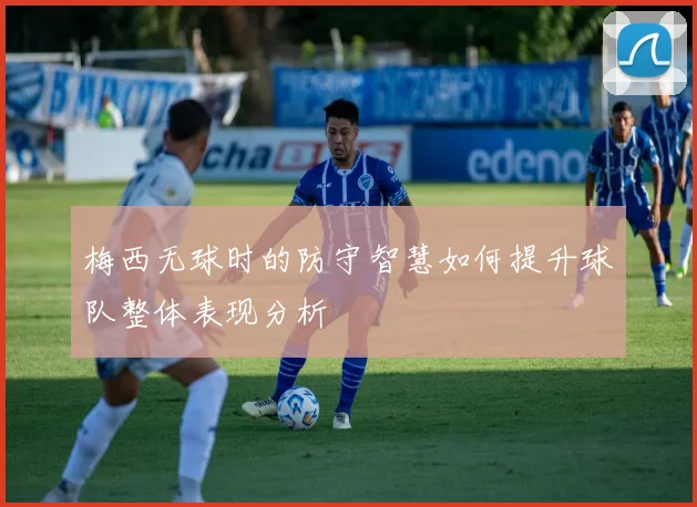 梅西无球时的防守智慧如何提升球队整体表现分析