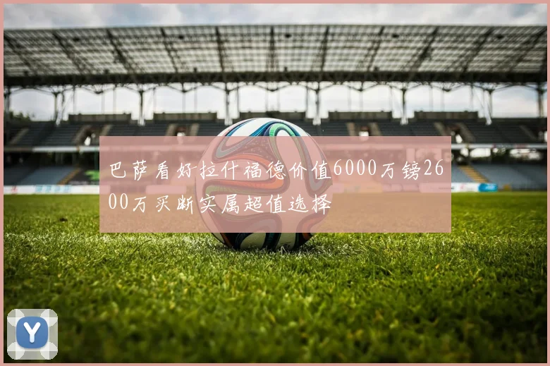 巴萨看好拉什福德价值6000万镑2600万买断实属超值选择