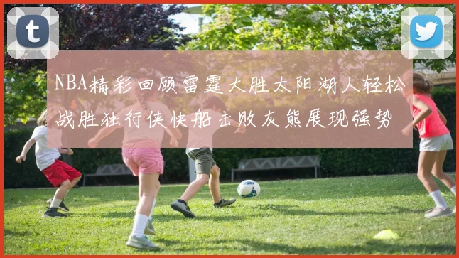 NBA精彩回顾雷霆大胜太阳湖人轻松战胜独行侠快船击败灰熊展现强势表现