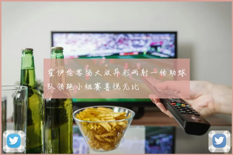 霍伊伦客场大放异彩两射一传助球队领跑小组赛喜悦无比