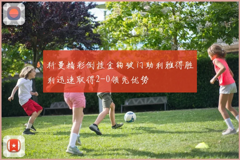 科曼精彩倒挂金钩破门助利雅得胜利迅速取得2-0领先优势