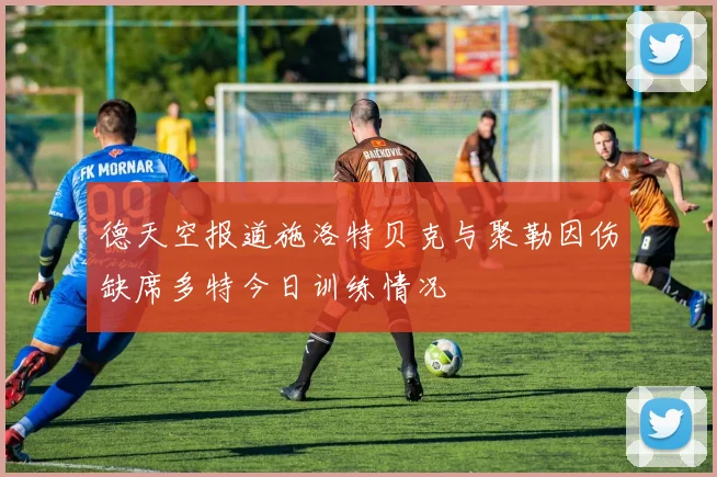 德天空报道施洛特贝克与聚勒因伤缺席多特今日训练情况