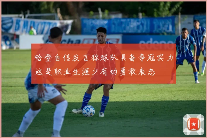 哈登自信发言称球队具备争冠实力这是职业生涯少有的勇敢表态