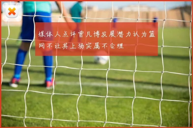 媒体人点评曾凡博发展潜力认为篮网不让其上场实属不合理