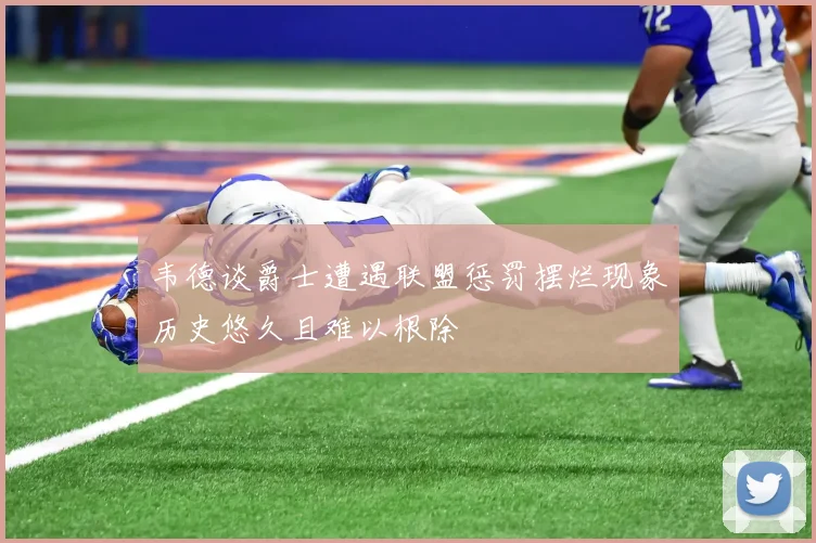 韦德谈爵士遭遇联盟惩罚摆烂现象历史悠久且难以根除
