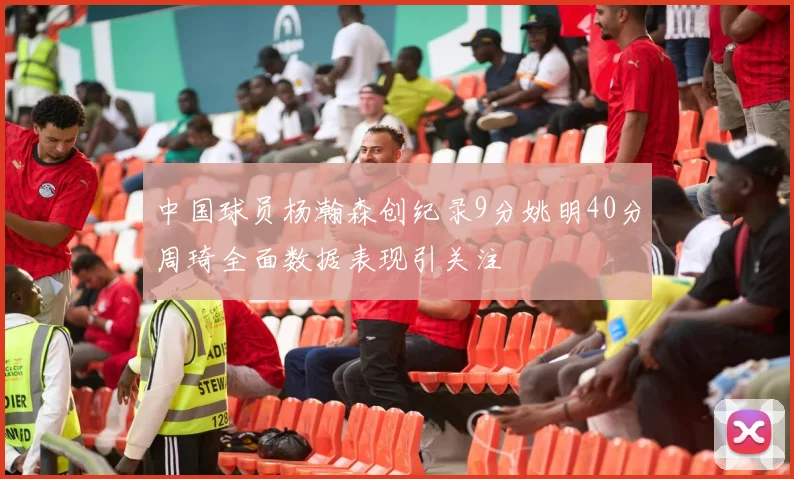 中国球员杨瀚森创纪录9分姚明40分周琦全面数据表现引关注