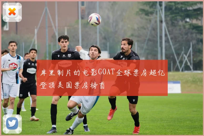 库里制片的电影GOAT全球票房超亿登顶美国票房榜首