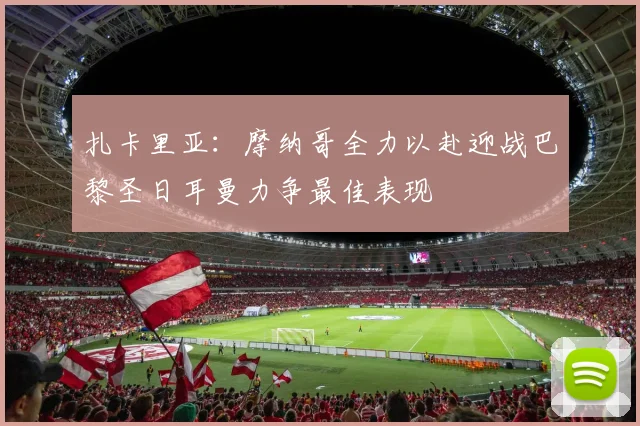 扎卡里亚：摩纳哥全力以赴迎战巴黎圣日耳曼力争最佳表现