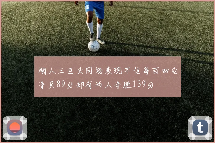 湖人三巨头同场表现不佳每百回合净负89分却有两人净胜139分