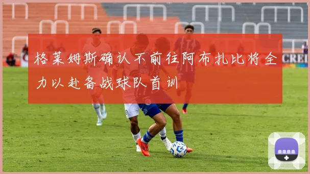 格莱姆斯确认不前往阿布扎比将全力以赴备战球队首训