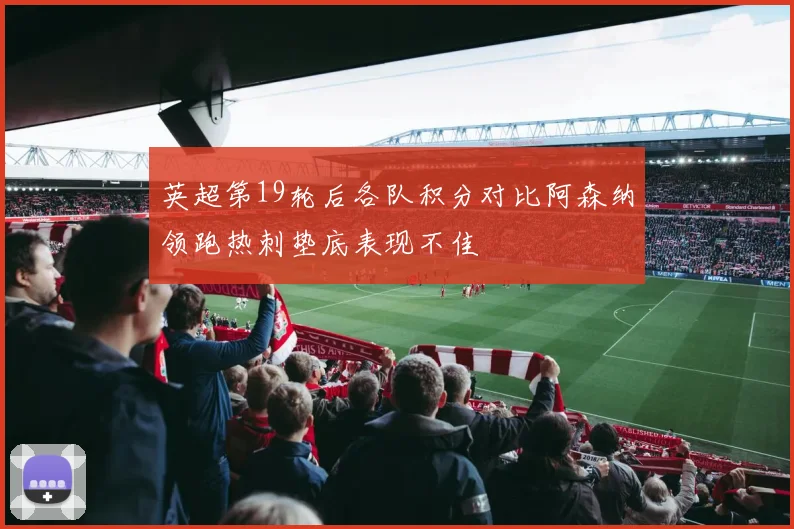 英超第19轮后各队积分对比阿森纳领跑热刺垫底表现不佳