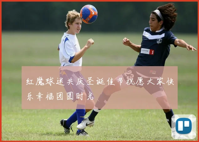 红魔球迷共庆圣诞佳节祝愿大家快乐幸福团圆时光