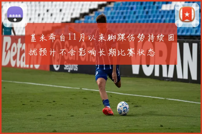 基米希自11月以来脚踝伤势持续困扰预计不会影响长期比赛状态