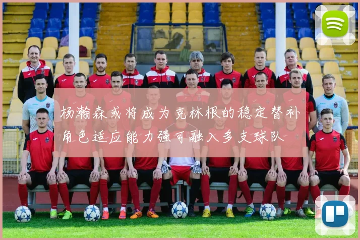 杨瀚森或将成为克林根的稳定替补角色适应能力强可融入多支球队