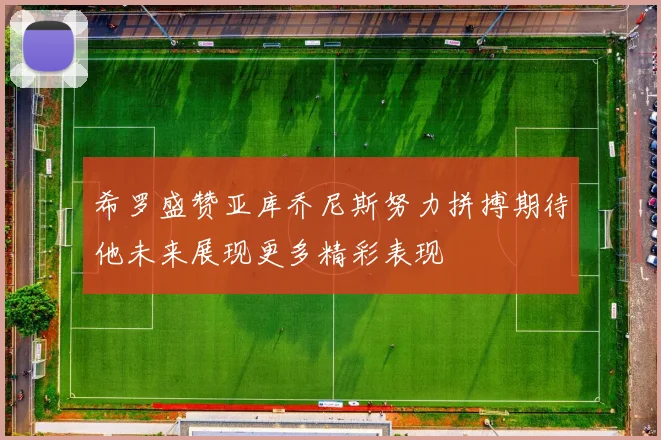 希罗盛赞亚库乔尼斯努力拼搏期待他未来展现更多精彩表现
