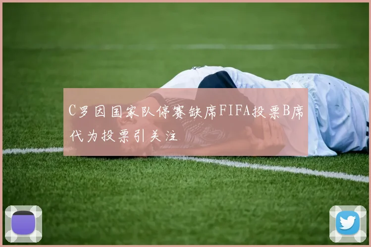 C罗因国家队停赛缺席FIFA投票B席代为投票引关注