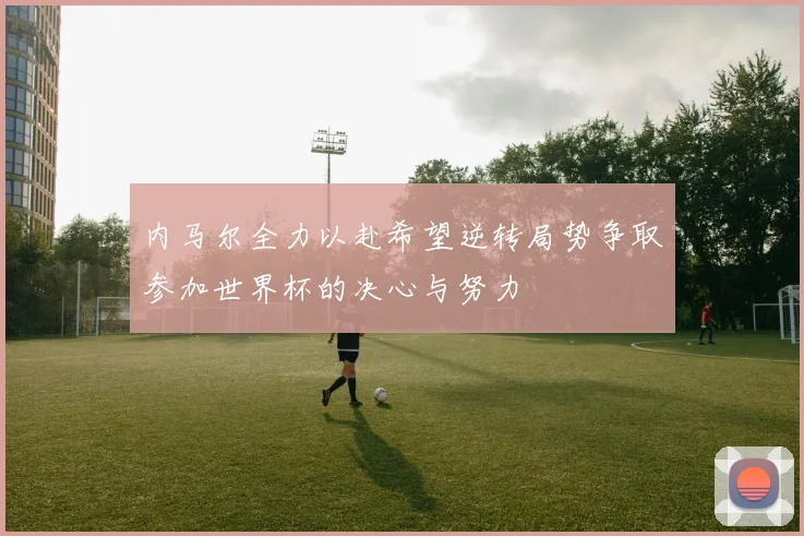 内马尔全力以赴希望逆转局势争取参加世界杯的决心与努力