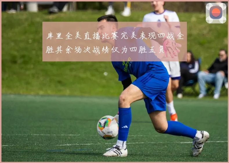 库里全美直播比赛完美表现四战全胜其余场次战绩仅为四胜五负