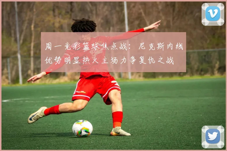 周一竞彩篮球焦点战：尼克斯内线优势明显热火主场力争复仇之战