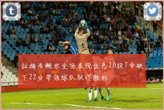 拉梅洛鲍尔全场表现出色20投7中砍下22分带领球队取得胜利