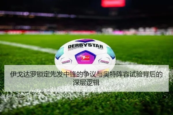 伊戈达罗锁定先发中锋的争议与奥特阵容试验背后的深层逻辑 | MKSPORTS